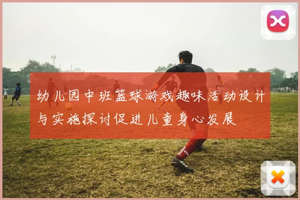 幼儿园中班篮球游戏趣味活动设计与实施探讨促进儿童身心发展