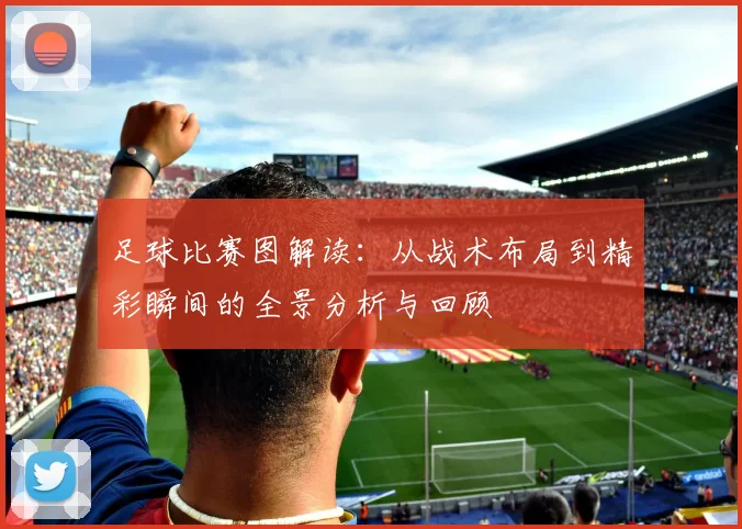 足球比赛图解读：从战术布局到精彩瞬间的全景分析与回顾