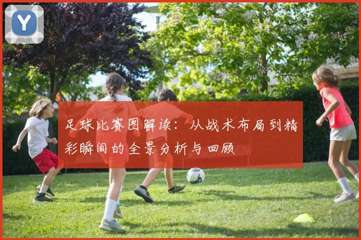 足球比赛图解读：从战术布局到精彩瞬间的全景分析与回顾