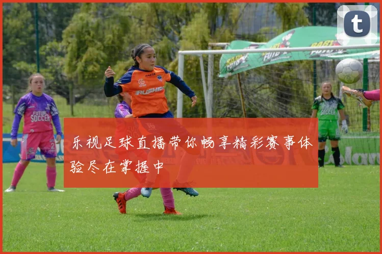 乐视足球直播带你畅享精彩赛事体验尽在掌握中