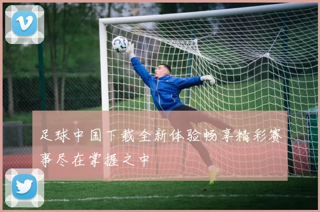 足球中国下载全新体验畅享精彩赛事尽在掌握之中