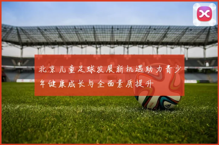北京儿童足球发展新机遇助力青少年健康成长与全面素质提升